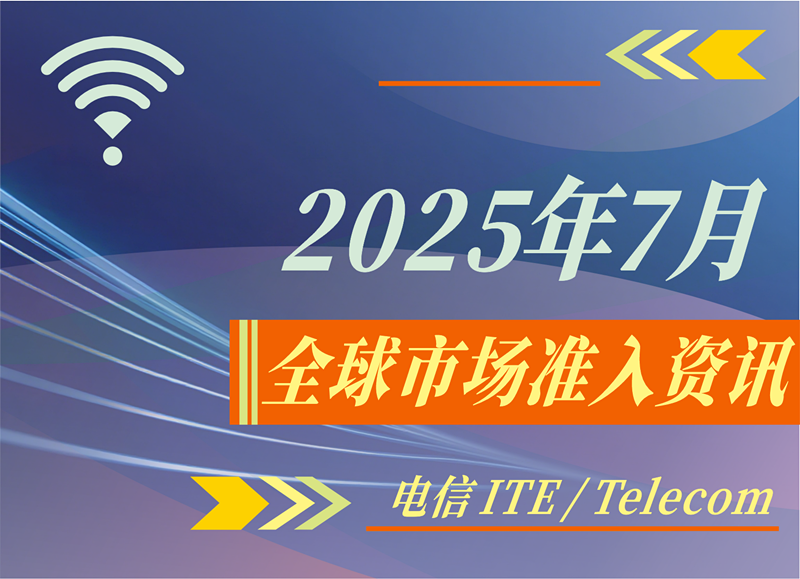 【电信 ITE / Telecom】2025年7月全球市场准入资讯