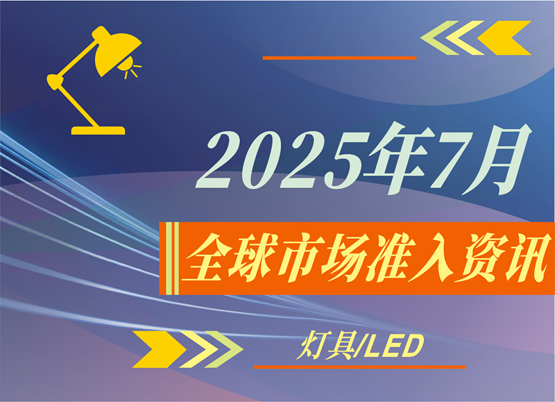 【灯具/LED】2025年7月全球市场准入资讯