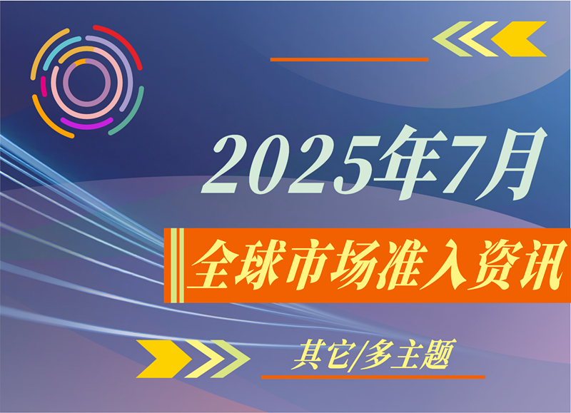 【其它/多主题】2025年7月全球市场准入资讯