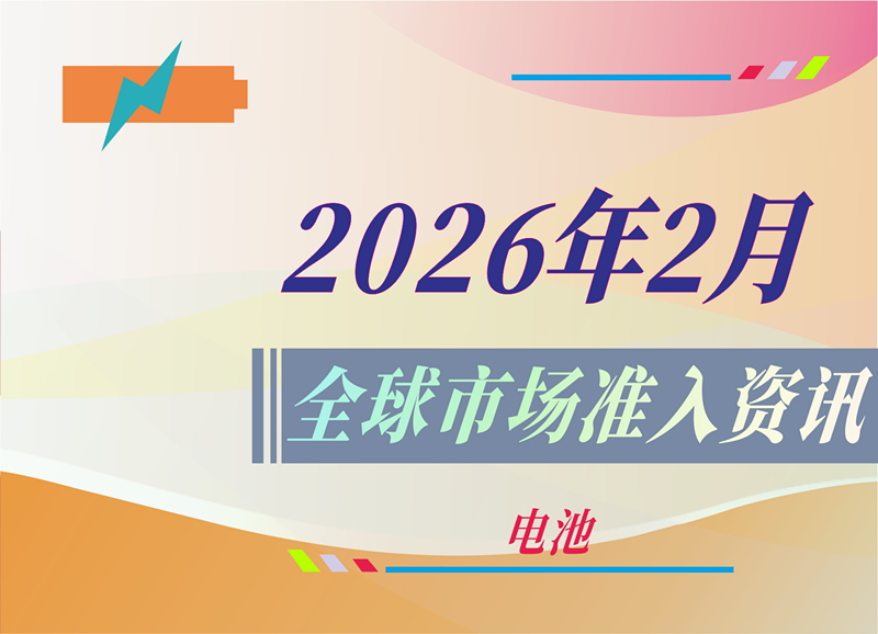 【电池】2026年2月全球市场准入资讯