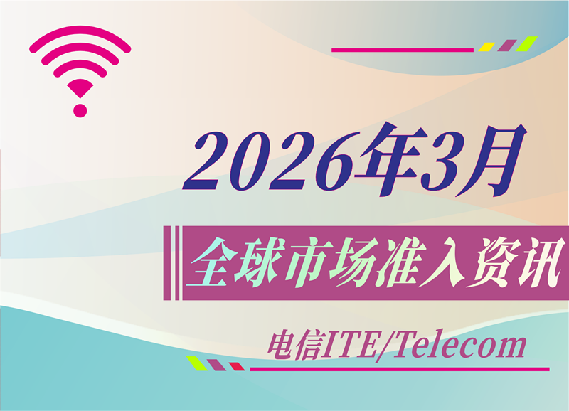 【电信 ITE / Telecom】2026年3月全球市场准入资讯