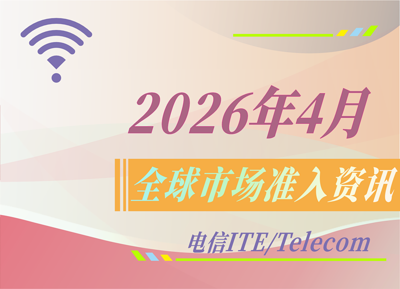 【电信 ITE / Telecom】2026年4月全球市场准入资讯