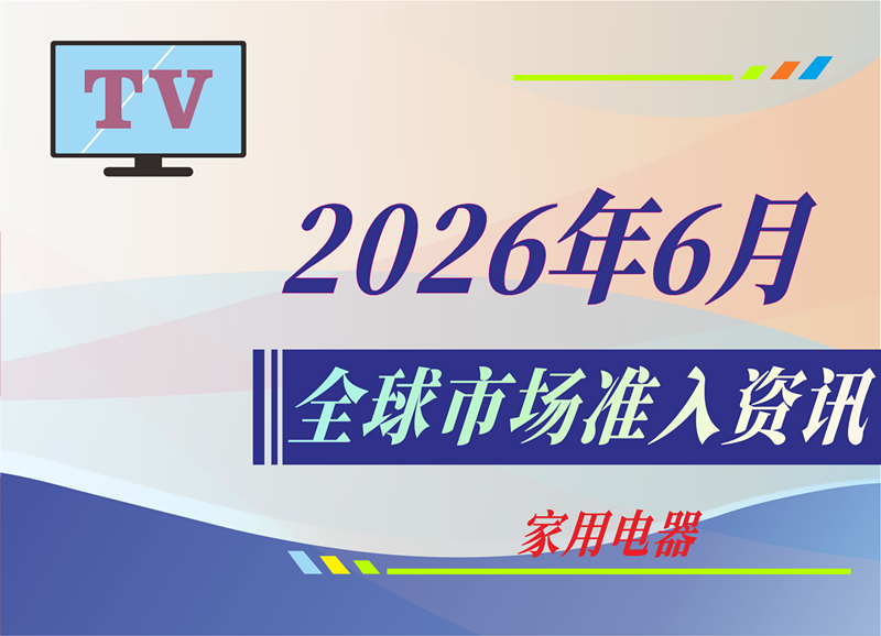 【家用电器】2026年6月全球市场准入资讯
