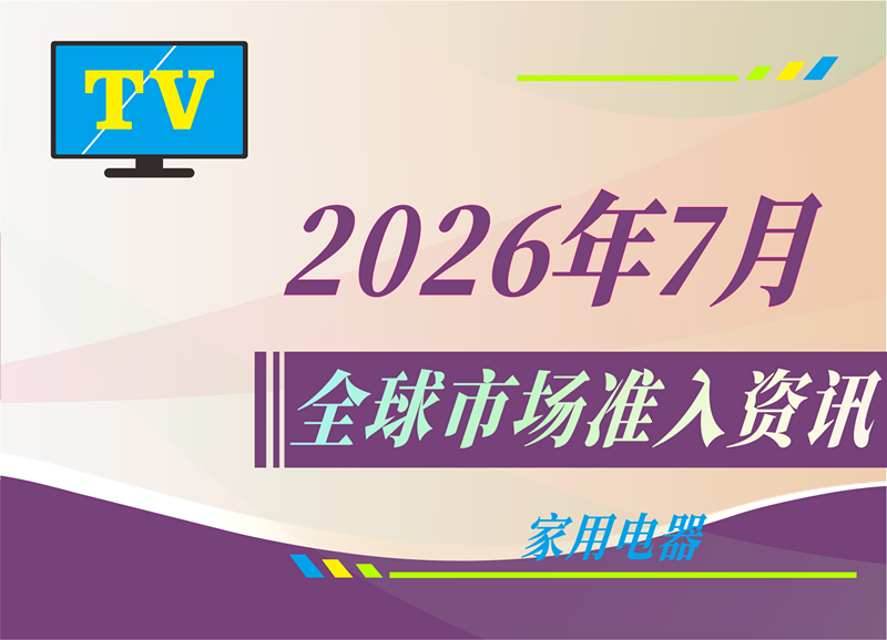 【家用电器】2026年7月全球市场准入资讯