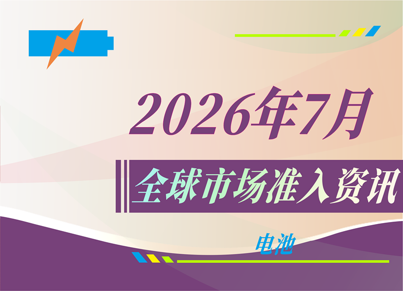 【电池】2026年7月全球市场准入资讯