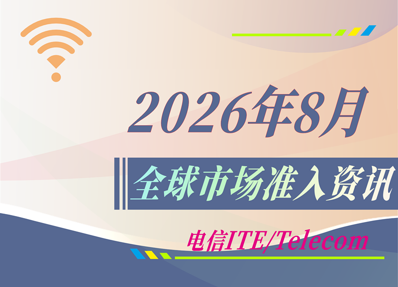 【电信 ITE / Telecom】2026年8月全球市场准入资讯